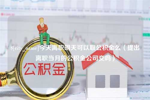 安吉今天离职明天可以取公积金么（提出离职当月的公积金公司交吗）