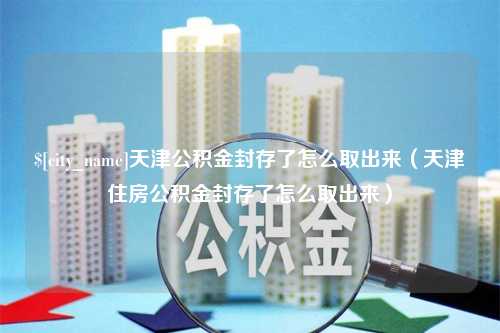 安吉天津公积金封存了怎么取出来（天津住房公积金封存了怎么取出来）