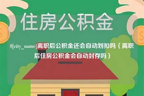 安吉离职后公积金还会自动划扣吗（离职后住房公积金会自动封存吗）