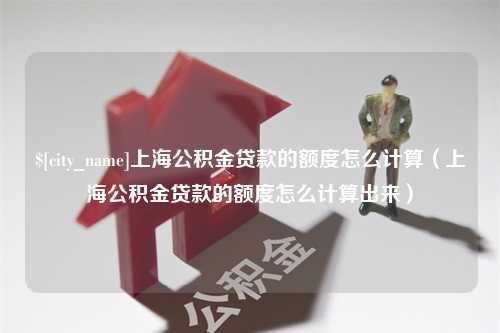 安吉上海公积金贷款的额度怎么计算（上海公积金贷款的额度怎么计算出来）